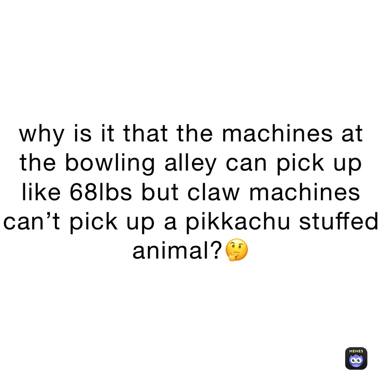 why is it that the machines at the bowling alley can pick up like 68lbs but claw machines can’t pick up a pikkachu stuffed animal?🤔