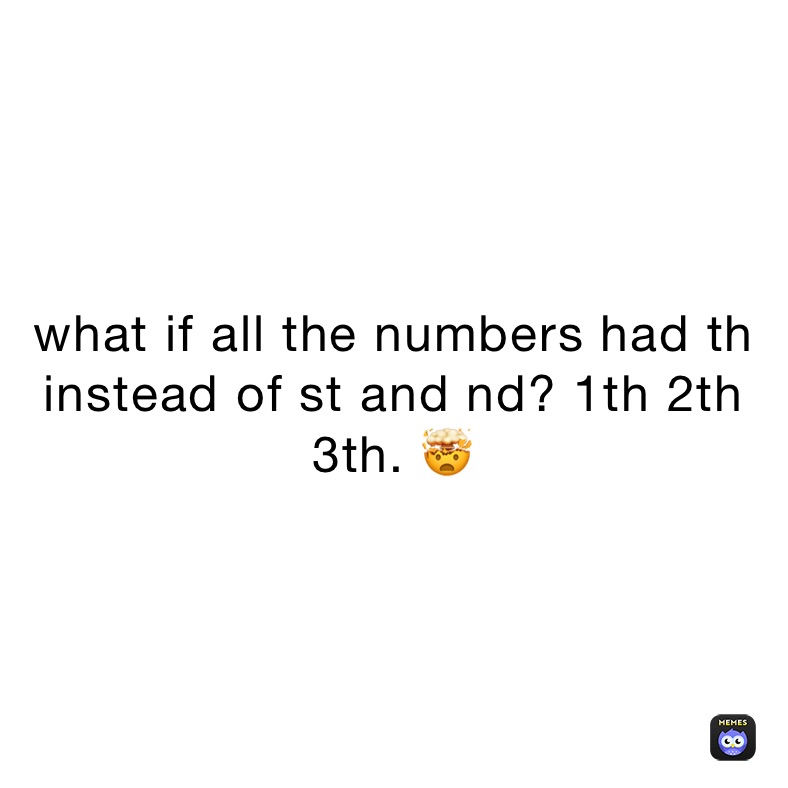 what if all the numbers had th instead of st and nd? 1th 2th 3th. 🤯