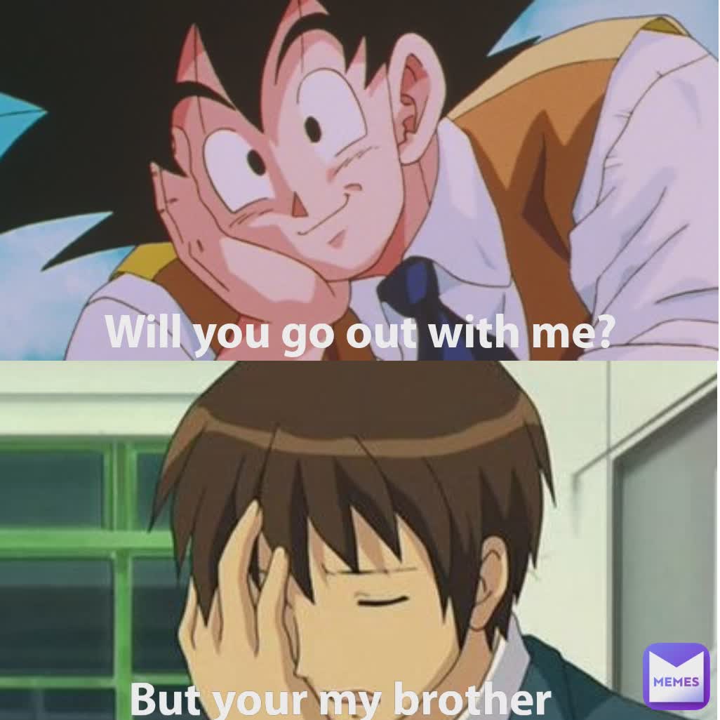 Will you go out with me? But your my brother