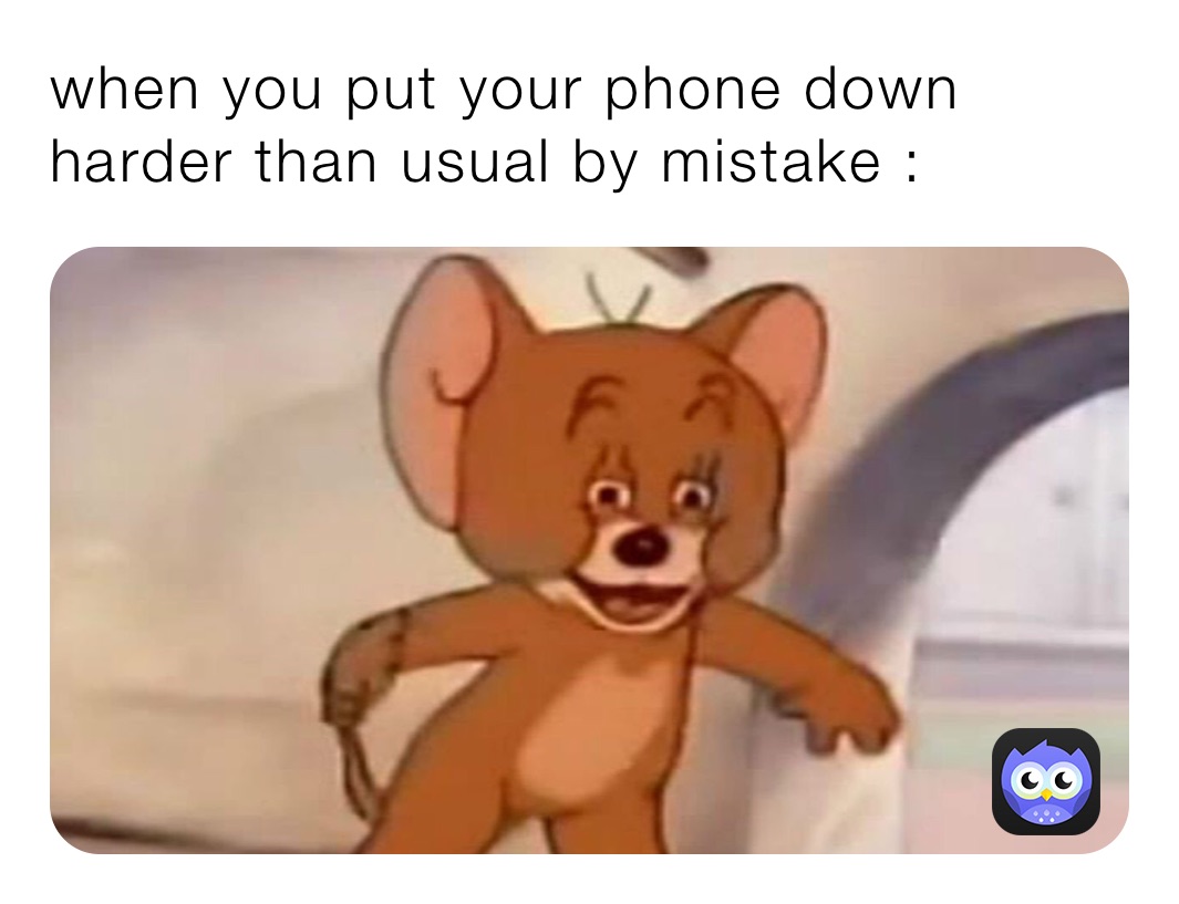 when you put your phone down harder than usual by mistake :