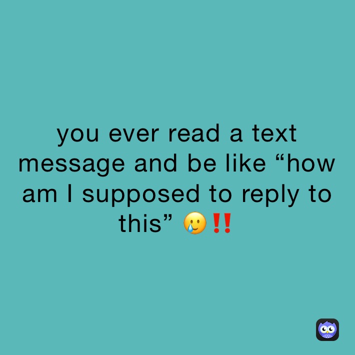 you ever read a text message and be like “how am I supposed to reply to this” 🥲‼️