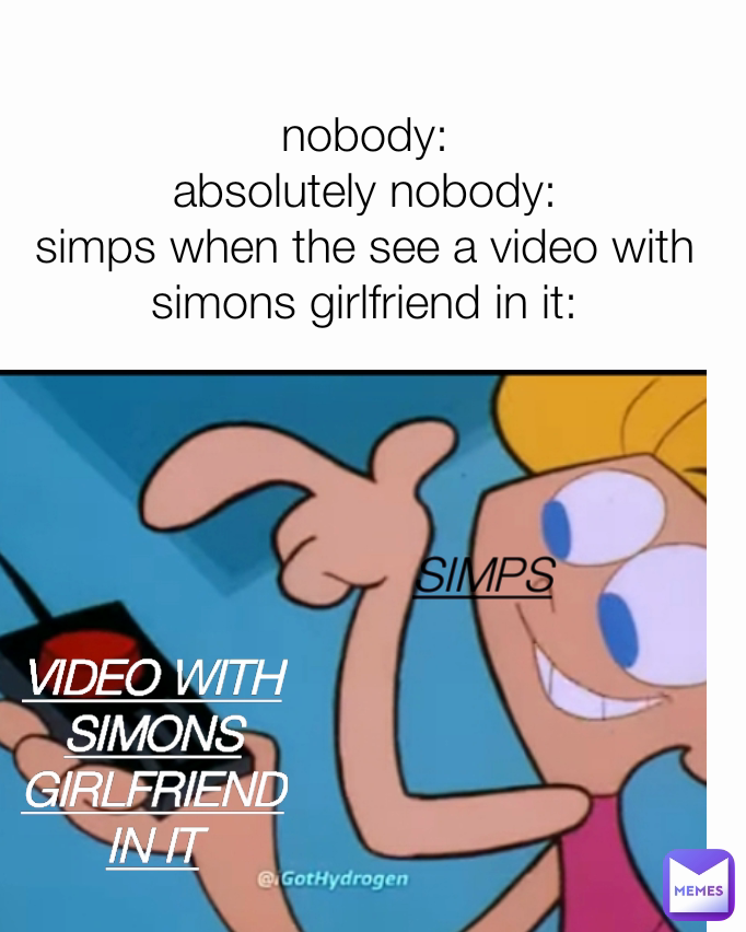 SIMPS nobody:
absolutely nobody:
simps when the see a video with simons girlfriend in it: VIDEO WITH SIMONS GIRLFRIEND IN IT
