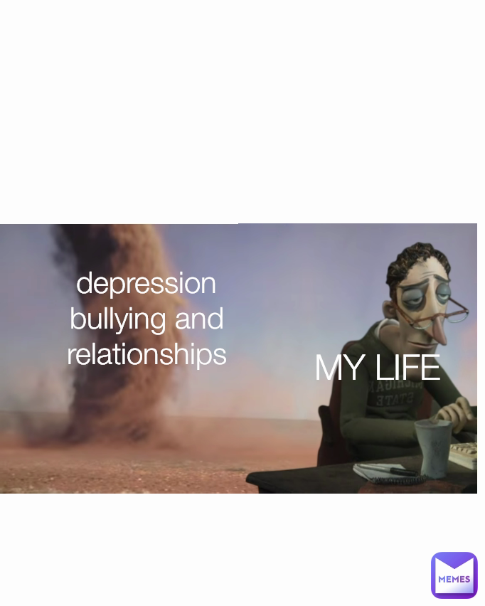 MY LIFE depression bullying and relationships
 Type Text