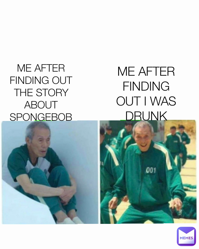 Type Text ME AFTER FINDING OUT I WAS DRUNK ME AFTER FINDING OUT THE STORY ABOUT SPONGEBOB