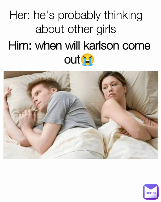 Her: he's probably thinking about other girls Him: when will karlson come out😭