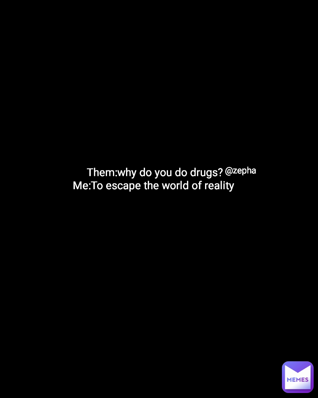 Them:why do you do drugs?
Me:To escape the world of reality  @zepha