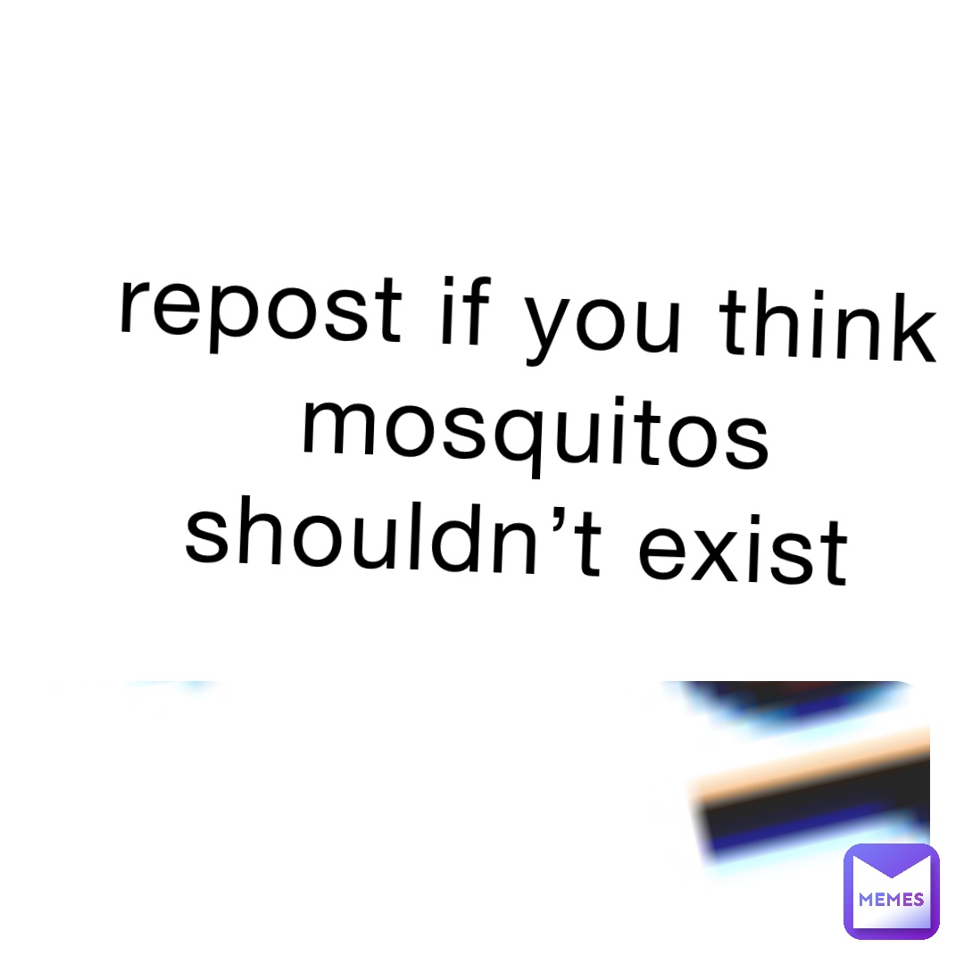 repost if you think mosquitos shouldn’t exist