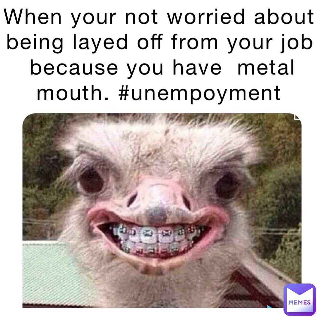 WHEN YOUR NOT WORRIED ABOUT BEING LAYED OFF FROM YOUR JOB BECAUSE YOU HAVE  METAL MOUTH. #UNEMPOYMENT