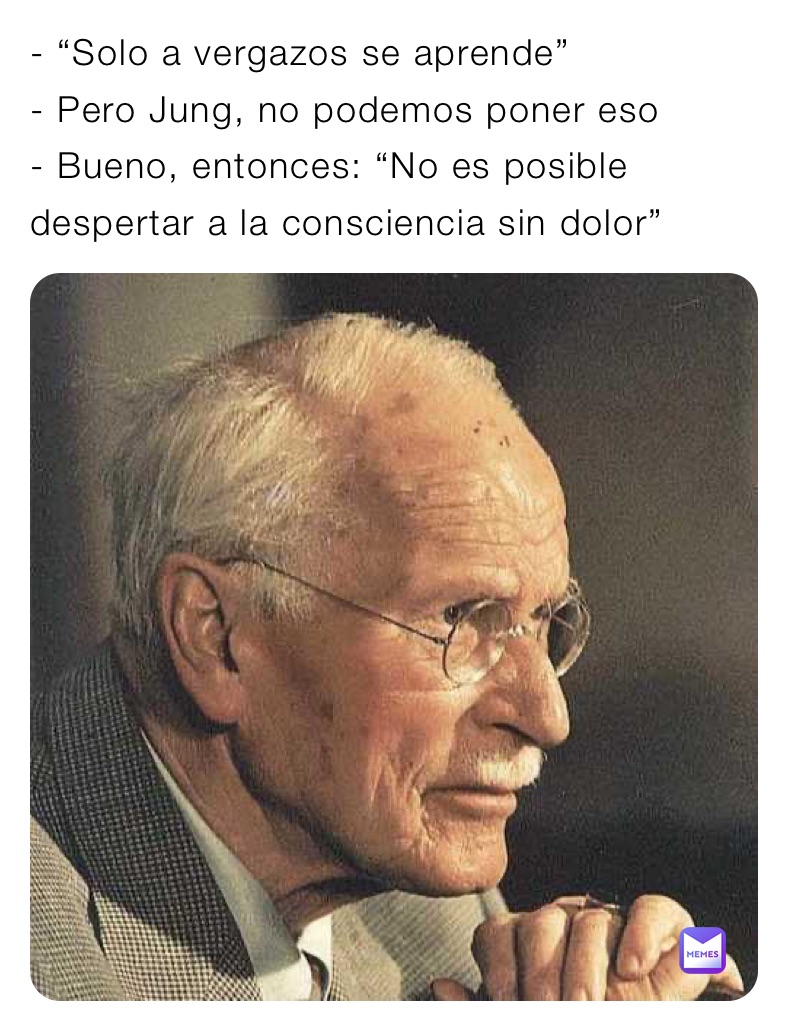 - “Solo a vergazos se aprende”
- Pero Jung, no podemos poner eso
- Bueno, entonces: “No es posible               despertar a la consciencia sin dolor” 