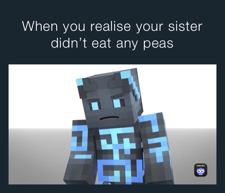 When you realise your sister didn’t eat any peas