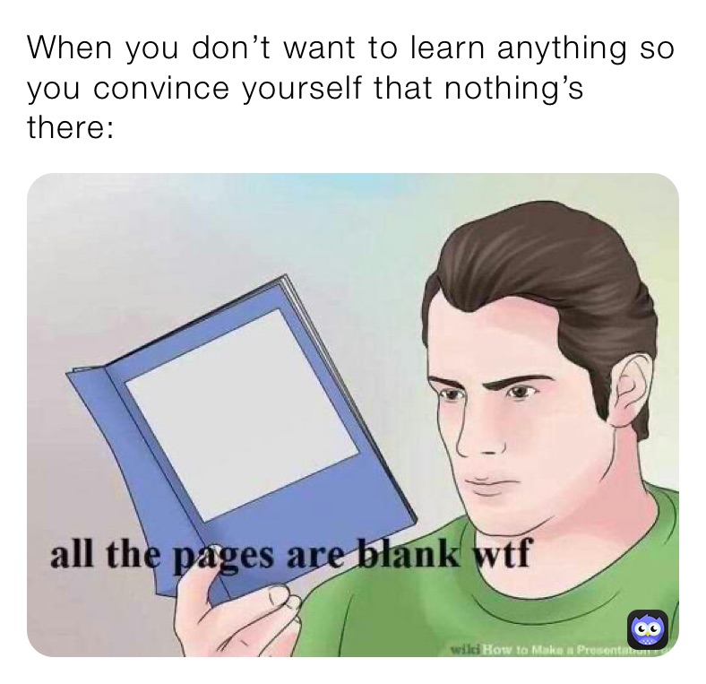 When you don’t want to learn anything so you convince yourself that nothing’s there: