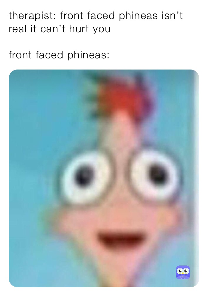 therapist: front faced phineas isn’t real it can’t hurt you 

front faced phineas: 