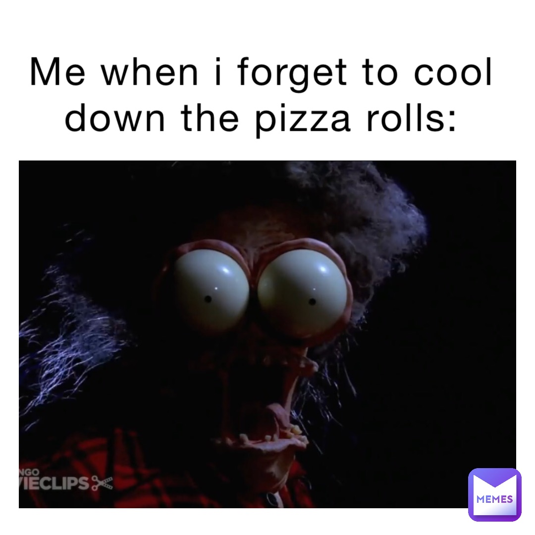 Me when I forget to cool down the pizza rolls: