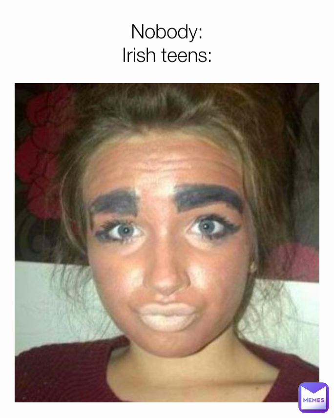 Nobody:
Irish teens: