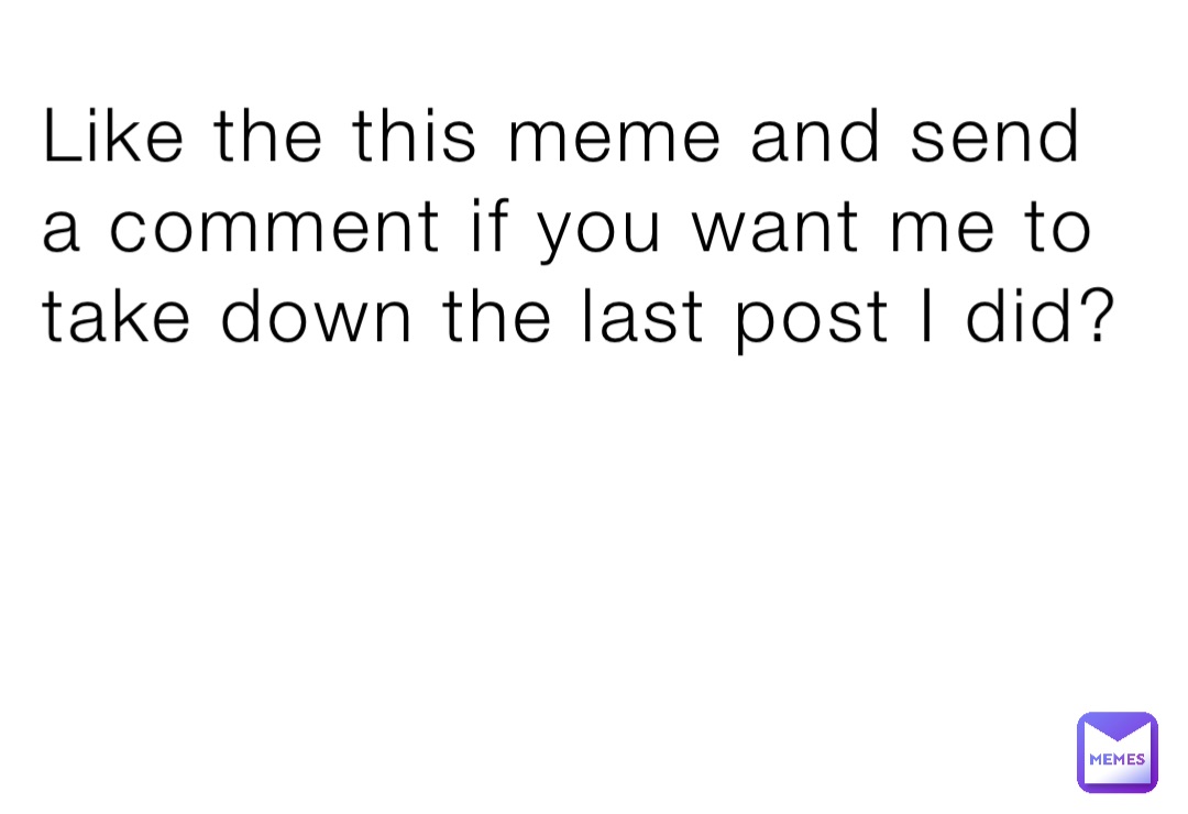 Like the this meme and send a comment if you want me to take down the last post I did?