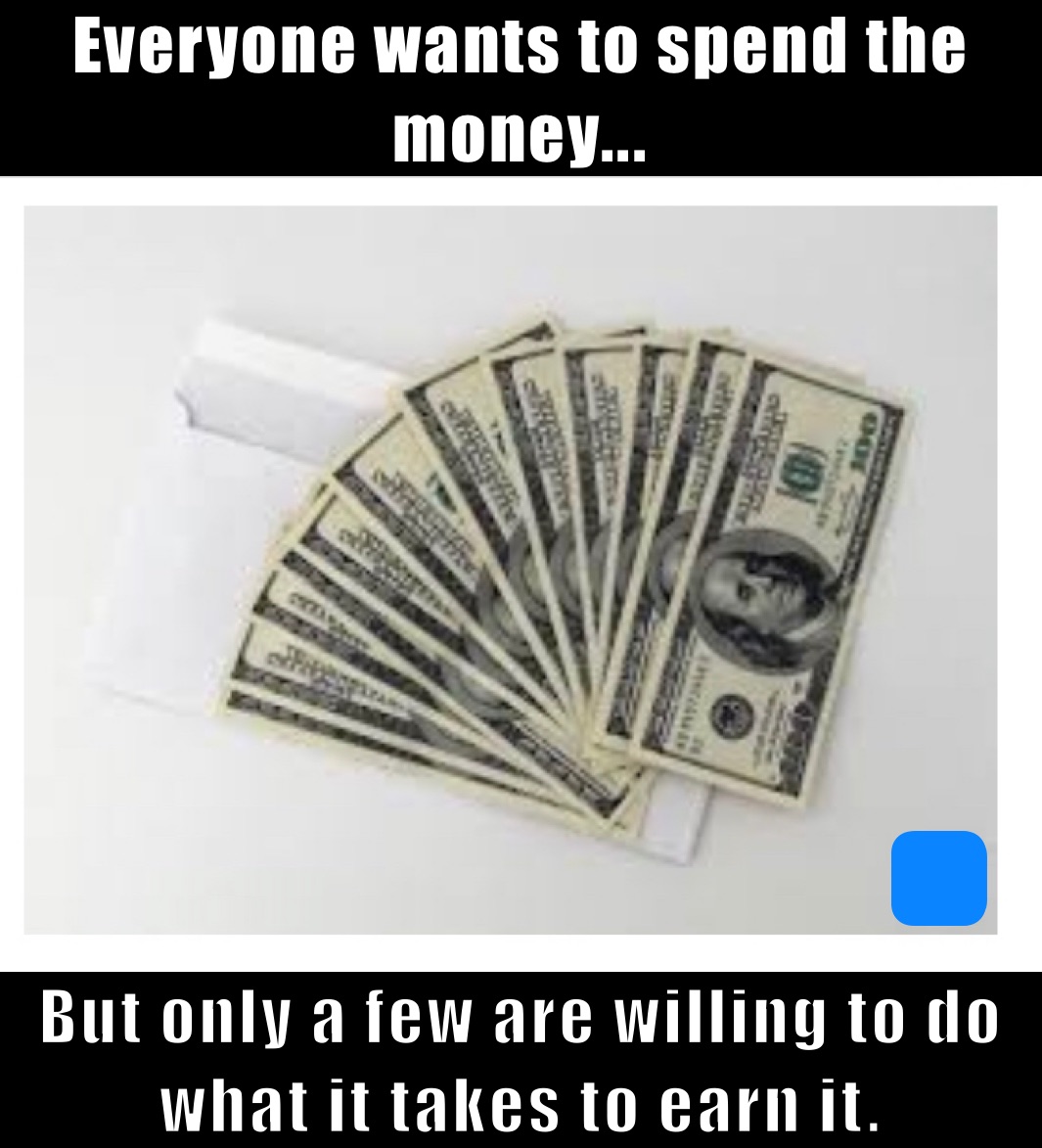 Everyone wants to spend the money... But only a few are willing to do what it takes to earn it.