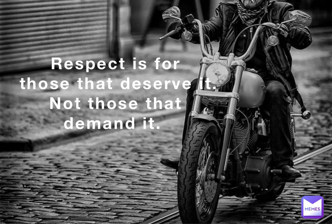 Respect is for 
those that deserve it.  
Not those that 
demand it.