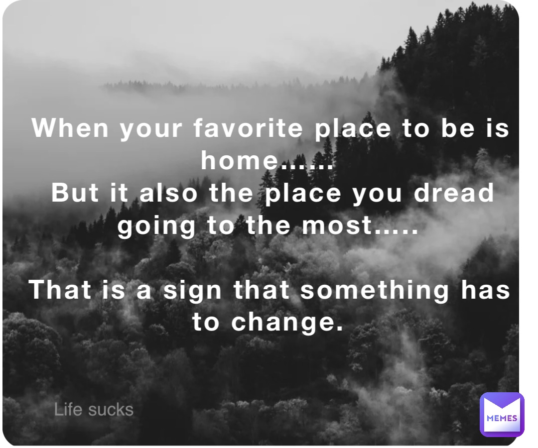 When your favorite place to be is home……
But it also the place you dread going to the most…..

That is a sign that something has to change.