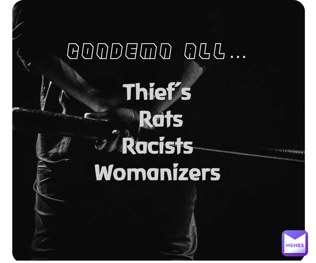 Condemn all… Thief’s
Rats 
Racists
Womanizers