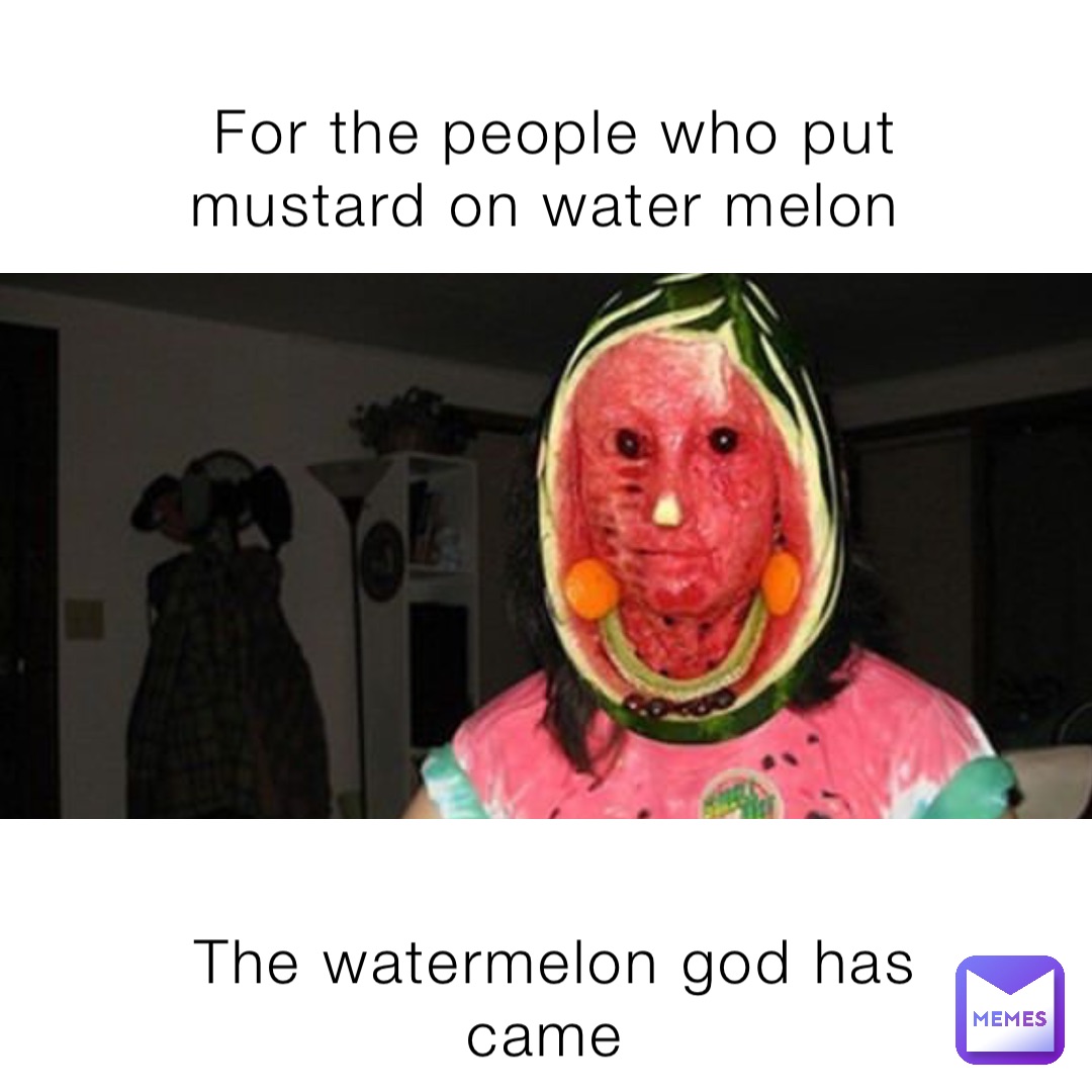 For the people who put mustard on water melon The watermelon god has came