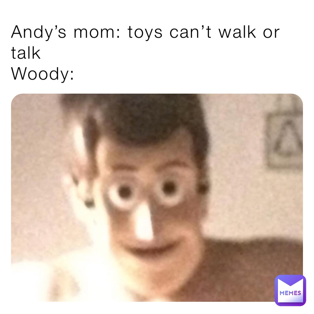 Andy’s mom: toys can’t walk or talk 
Woody: