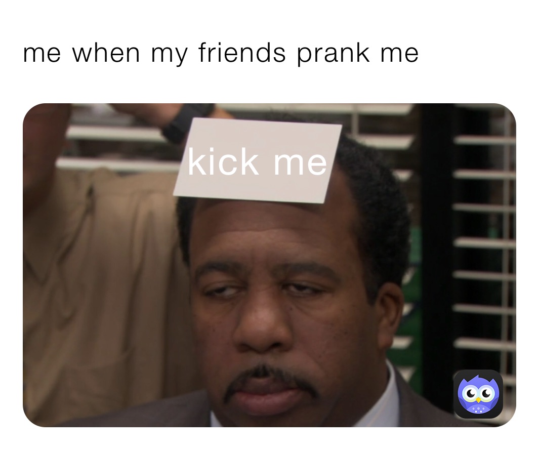 me when my friends prank me