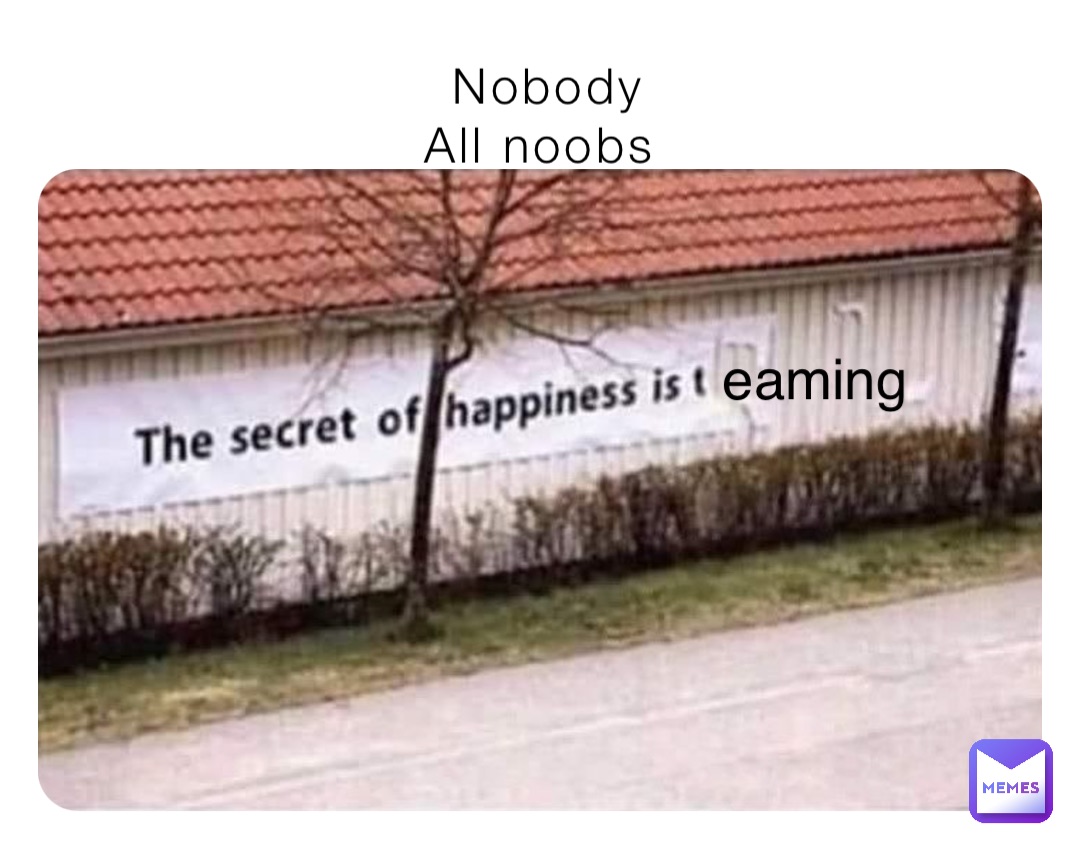 Nobody 
All noobs eaming