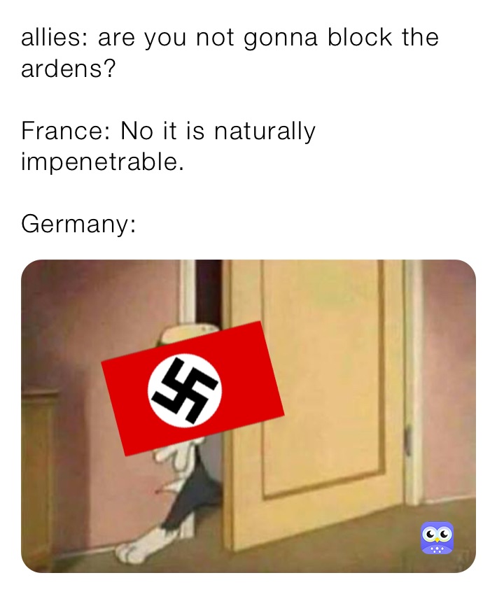 allies: are you not gonna block the ardens?

France: No it is naturally impenetrable.

Germany: