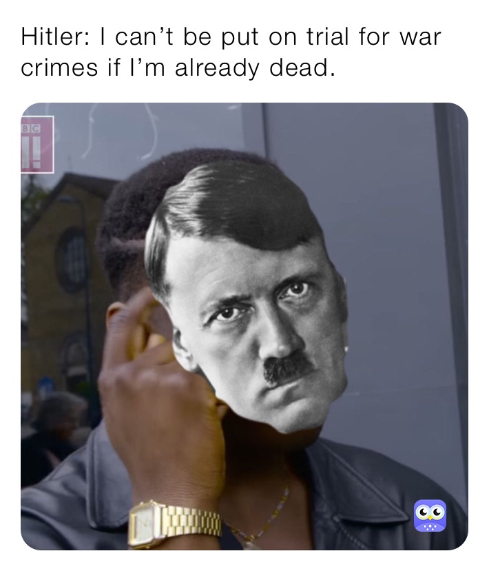 Hitler: I can’t be put on trial for war crimes if I’m already dead.