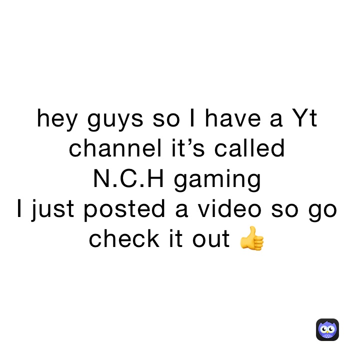 hey guys so I have a Yt channel it’s called 
N.C.H gaming 
I just posted a video so go check it out 👍