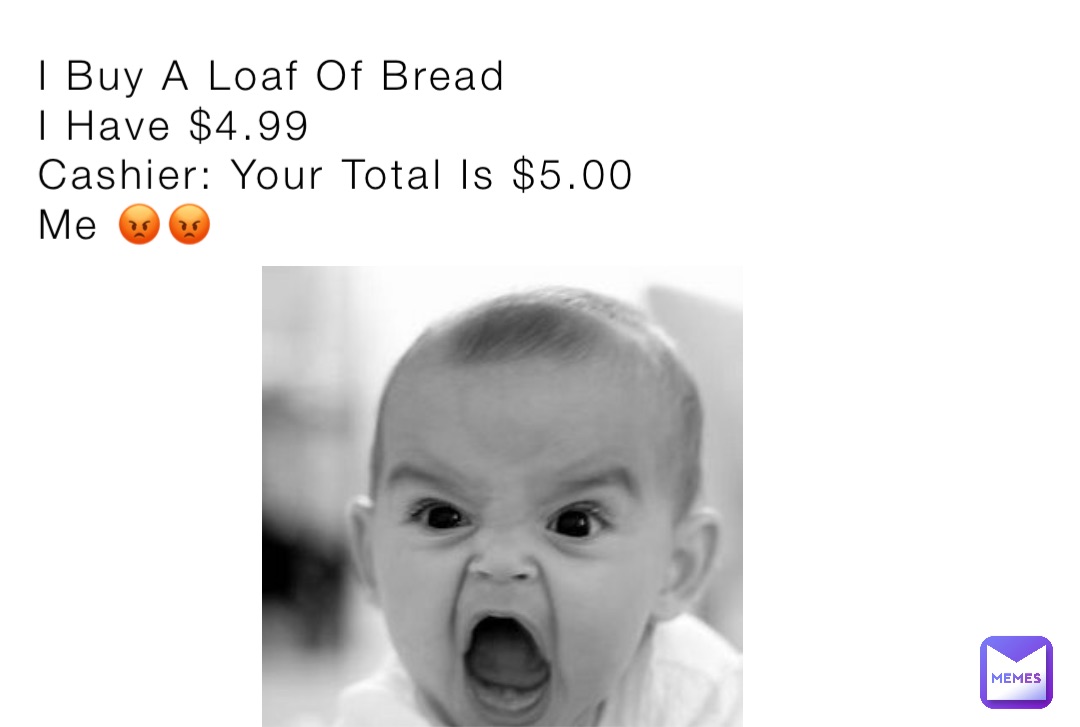 I Buy A Loaf Of Bread 
I Have $4.99
Cashier: Your Total Is $5.00
Me 😡😡