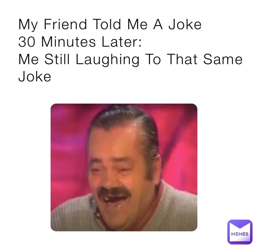 My Friend Told Me A Joke 
30 Minutes Later: 
Me Still Laughing To That Same Joke