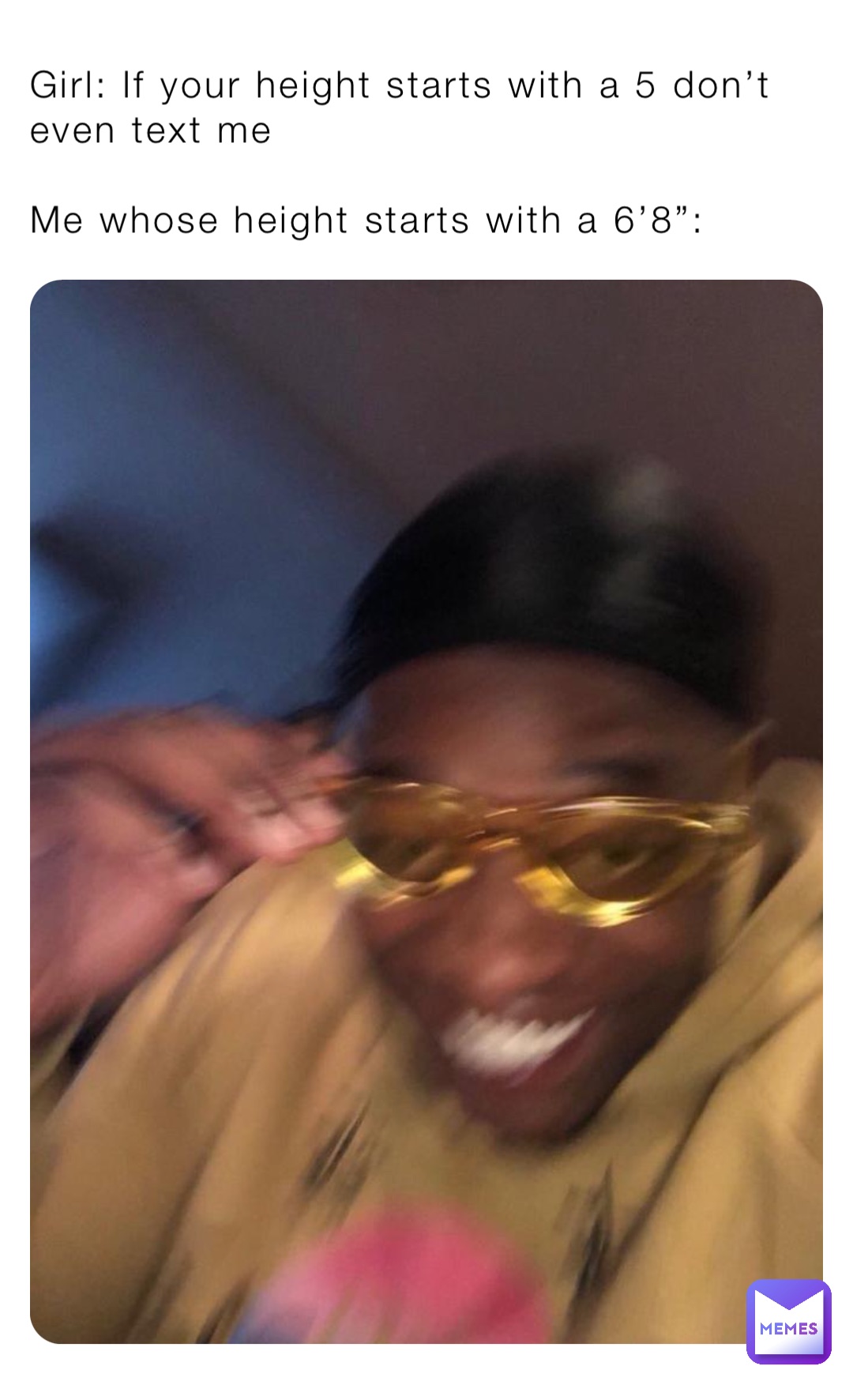 Girl: If your height starts with a 5 don’t even text me

Me whose height starts with a 6’8”: