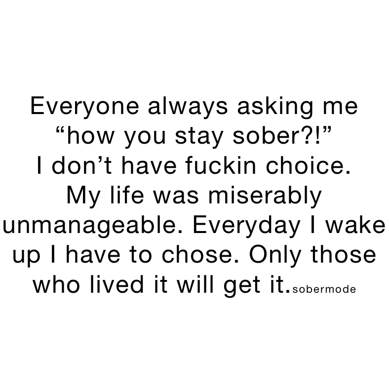 Everyone always asking me “how you stay sober?!”
I don’t have fuckin choice. 
My life was miserably unmanageable. Everyday I wake up I have to chose. Only those who lived it will get it.sobermode