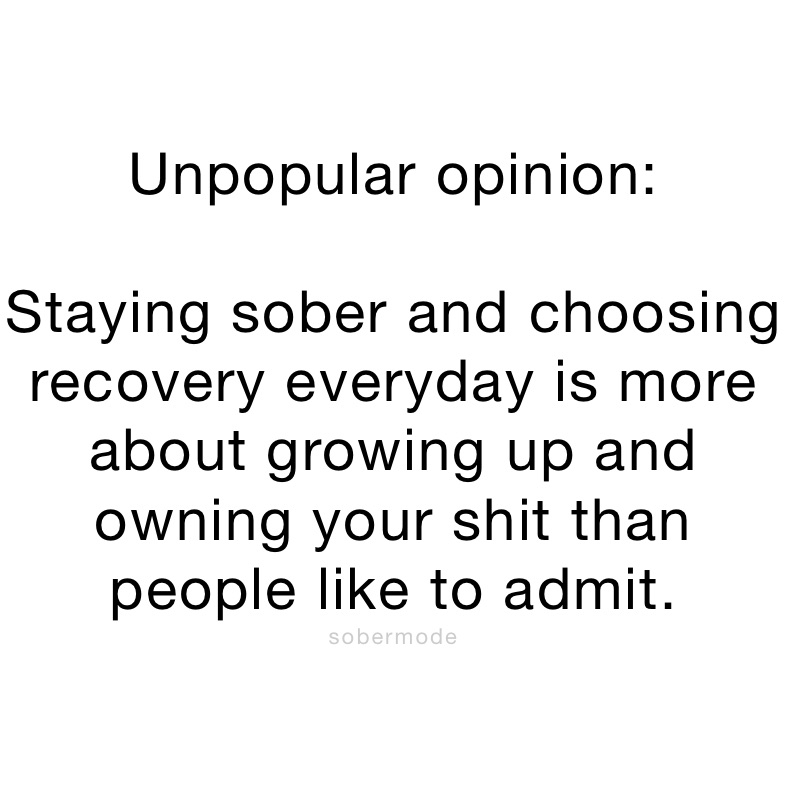 Unpopular opinion:

Staying sober and choosing recovery everyday is more about growing up and owning your shit than people like to admit.
sobermode