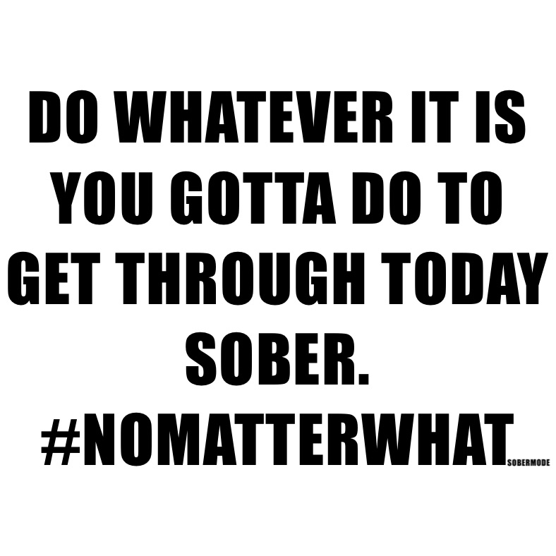 DO WHATEVER IT IS YOU GOTTA DO TO GET THROUGH TODAY SOBER. #NOMATTERWHAT
