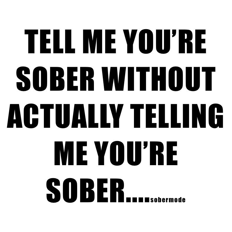 TELL ME YOU’RE SOBER WITHOUT ACTUALLY TELLING ME YOU’RE SOBER....sobermode 