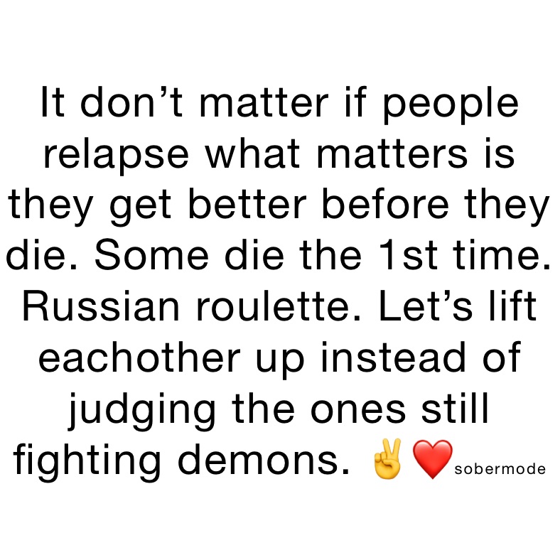 It don’t matter if people relapse what matters is they get better before they die. Some die the 1st time. Russian roulette. Let’s lift eachother up instead of judging the ones still fighting demons. ✌️❤️sobermode 