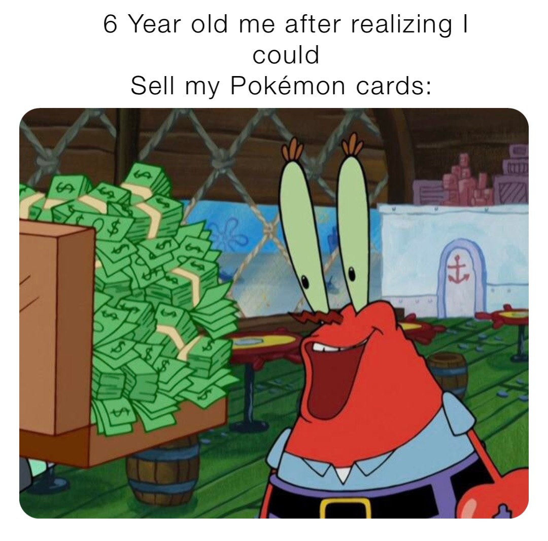 6 Year old me after realizing I could 
Sell my Pokémon cards: