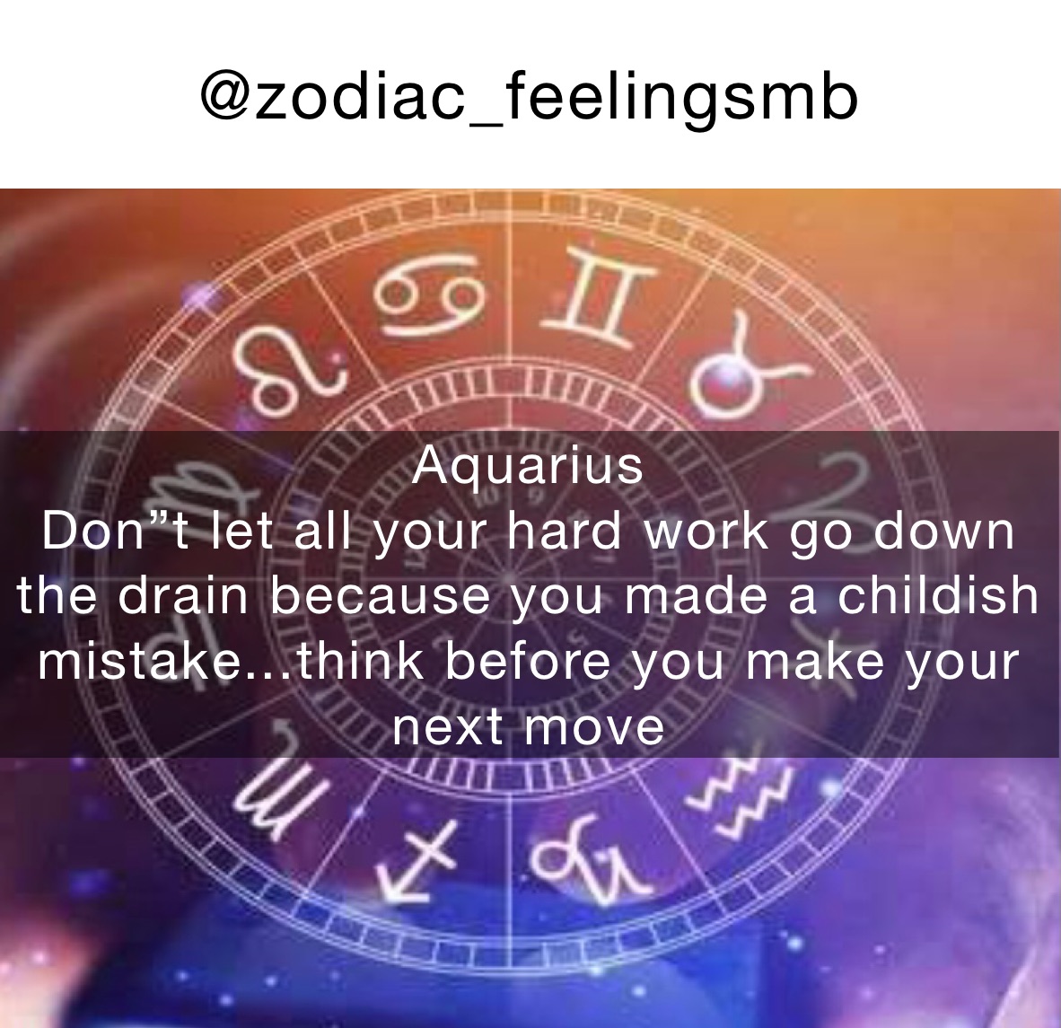 @zodiac_feelingsmb Aquarius 
Don”t let all your hard work go down the drain because you made a childish mistake...think before you make your next move