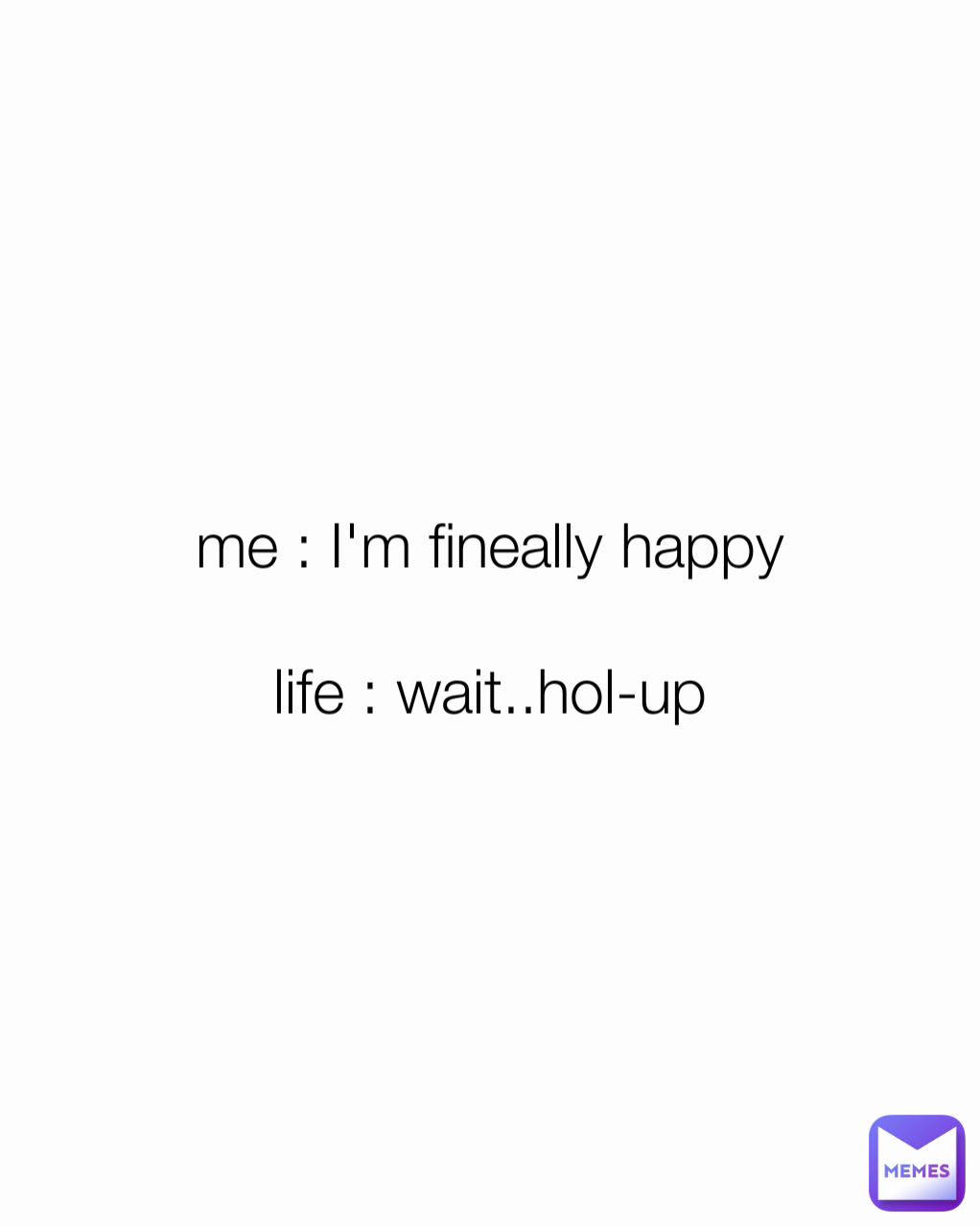 me : I'm fineally happy

life : wait..hol-up