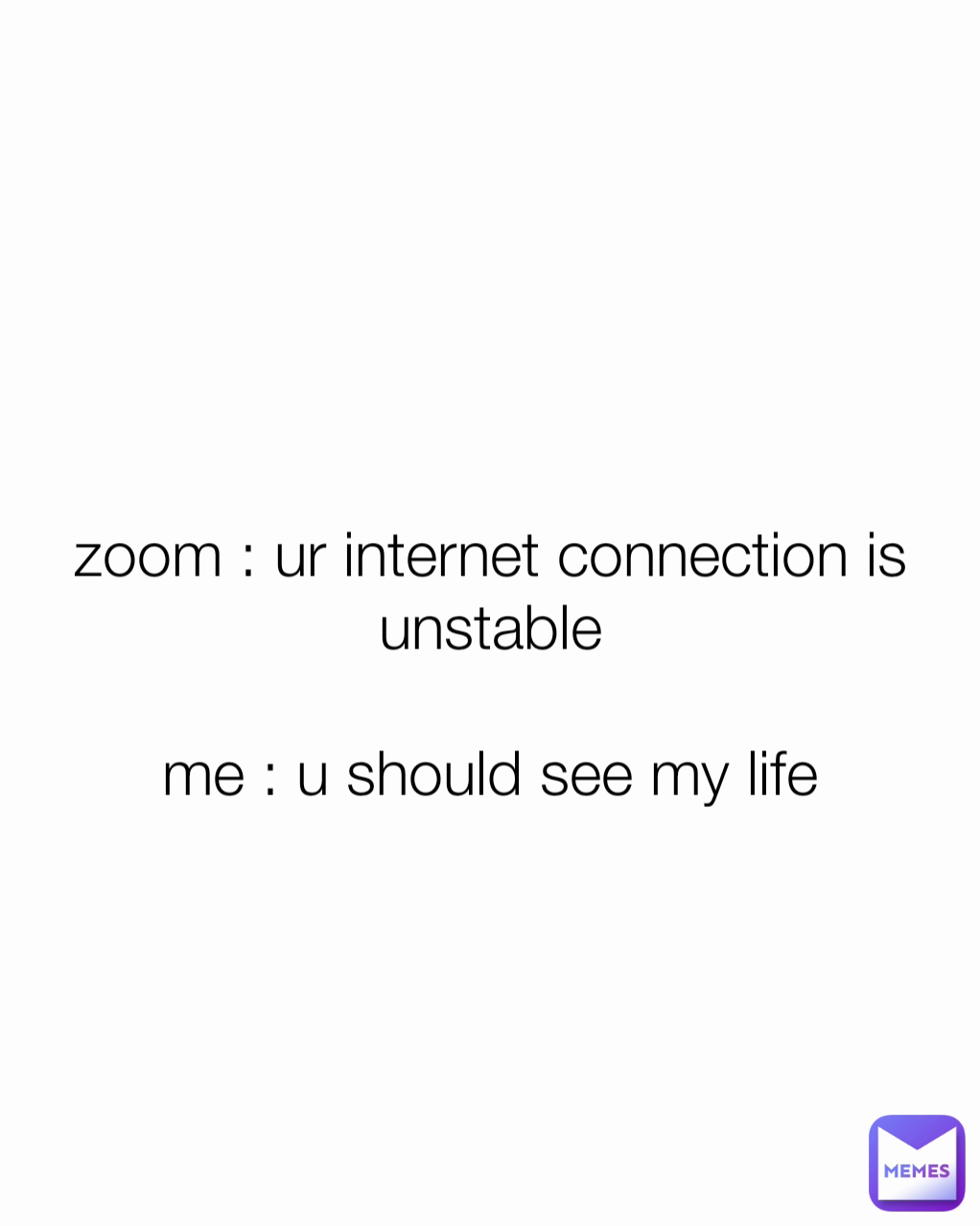 zoom : ur internet connection is unstable

me : u should see my life