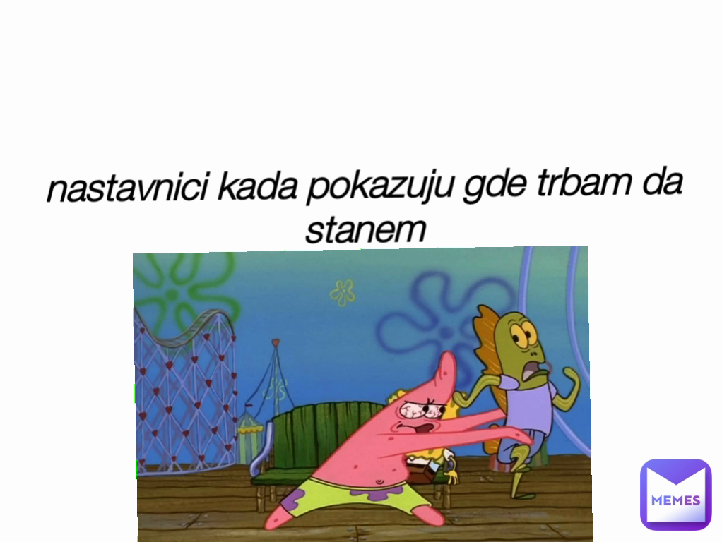 nastavnici kada pokazuju gde trbam da stanem