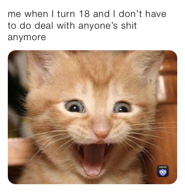 me when I turn 18 and I don’t have to do deal with anyone’s shit anymore ￼