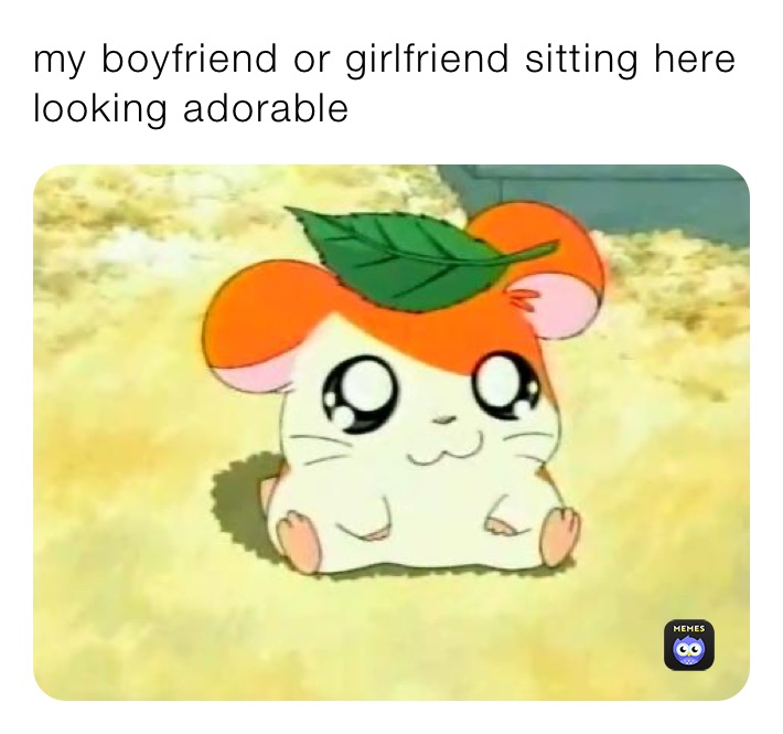 my boyfriend or girlfriend sitting here looking adorable 