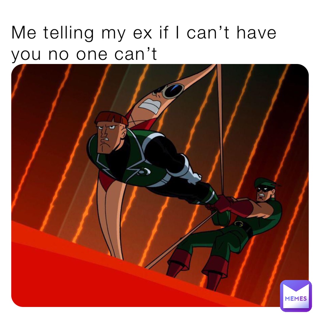 Me telling my ex if I can’t have you no one can’t
