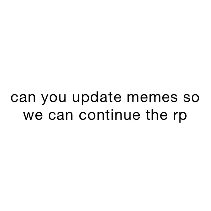 can you update memes so we can continue the rp 