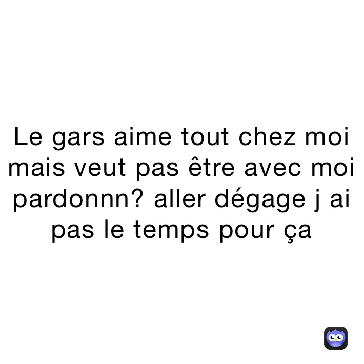 Le gars aime tout chez moi mais veut pas être avec moi pardonnn? aller dégage j ai pas le temps pour ça 