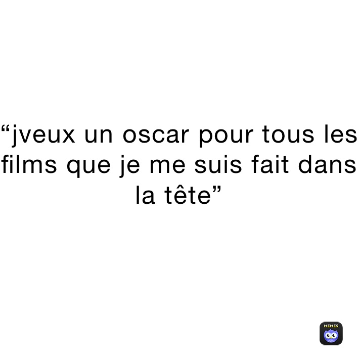 “jveux un oscar pour tous les films que je me suis fait dans la tête”
