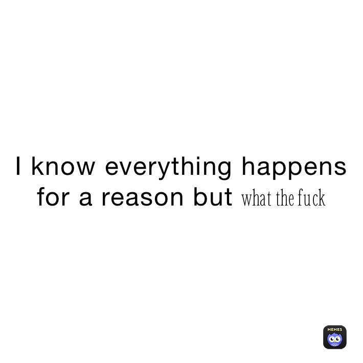 I know everything happens for a reason but what the fuck 